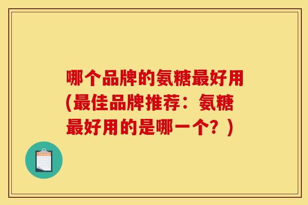 哪个品牌的氨糖好用(佳品牌推荐：氨糖好用的是哪一个？)
