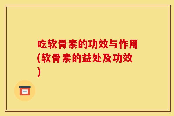 吃软骨素的功效与作用(软骨素的益处及功效)