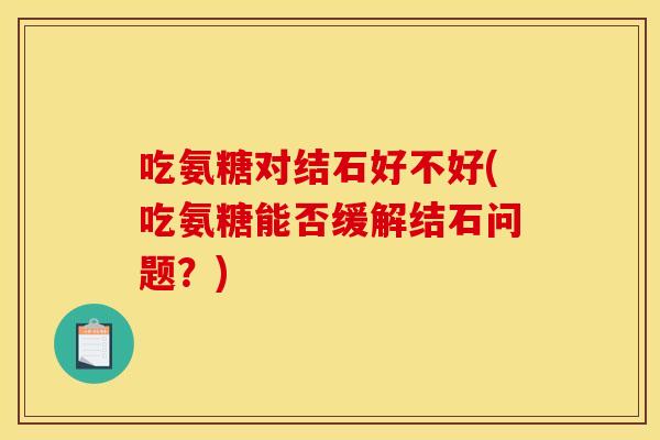 吃氨糖对结石好不好(吃氨糖能否缓解结石问题？)