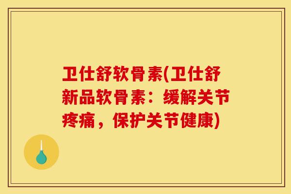 卫仕舒软骨素(卫仕舒新品软骨素：缓解关节疼痛，保护关节健康)