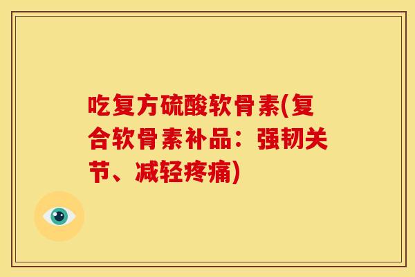 吃复方硫酸软骨素(复合软骨素补品:强韧关节、减轻) 吃复方硫酸软骨素(复合软骨素补品:强韧关节、减轻)