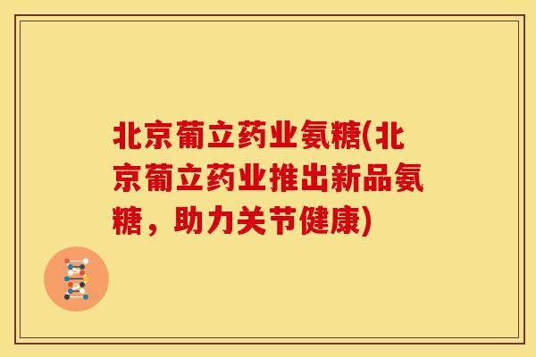 北京葡立药业氨糖(北京葡立药业推出新品氨糖，助力关节健康)
