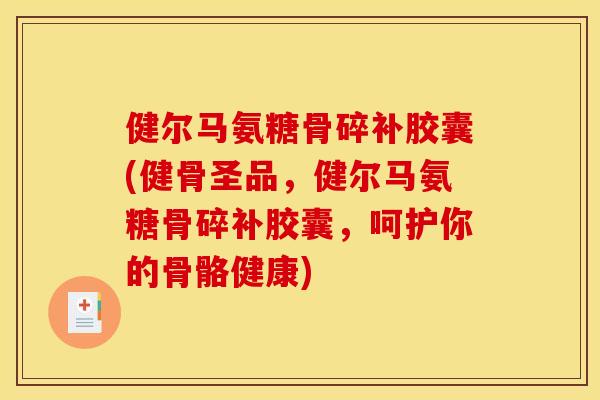 健尔马氨糖骨碎补胶囊(健骨圣品，健尔马氨糖骨碎补胶囊，呵护你的骨骼健康)
