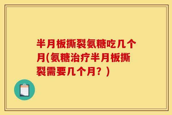 撕裂氨糖吃几个月(氨糖撕裂需要几个月?) 撕裂氨糖吃几个月(氨糖撕裂需要几个月?)