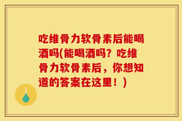 吃维骨力软骨素后能喝酒吗(能喝酒吗？吃维骨力软骨素后，你想知道的答案在这里！)