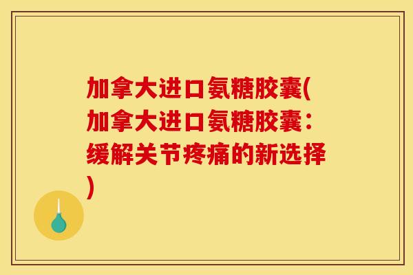 加拿大进口氨糖胶囊(加拿大进口氨糖胶囊：缓解关节疼痛的新选择)
