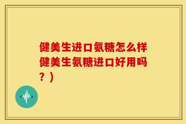 健美生进口氨糖怎么样健美生氨糖进口好用吗？)