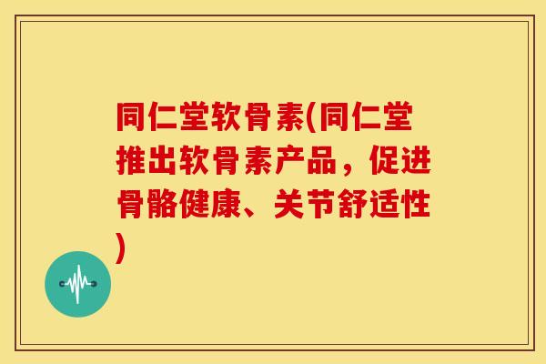 同仁堂软骨素(同仁堂推出软骨素产品，促进骨骼健康、关节舒适性)