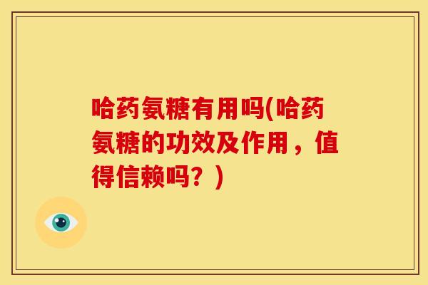 哈药氨糖有用吗(哈药氨糖的功效及作用，值得信赖吗？)