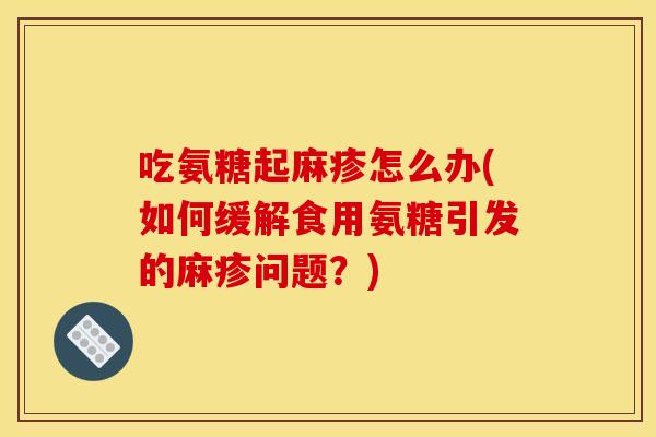 吃氨糖起麻疹怎么办(如何缓解食用氨糖引发的麻疹问题？)