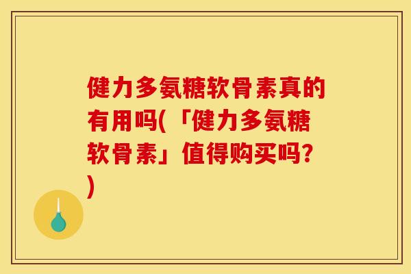 健力多氨糖软骨素真的有用吗(「健力多氨糖软骨素」值得购买吗？)