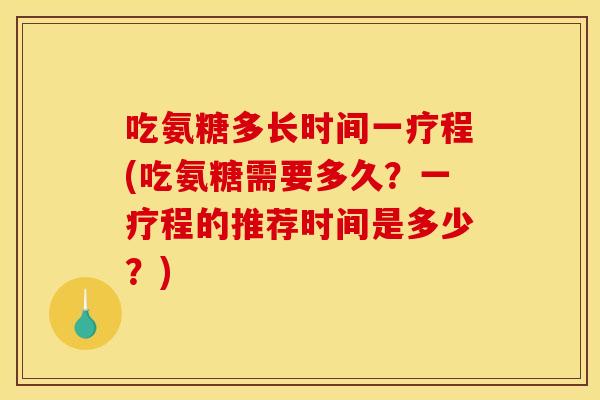吃氨糖多长时间一疗程(吃氨糖需要多久？一疗程的推荐时间是多少？)
