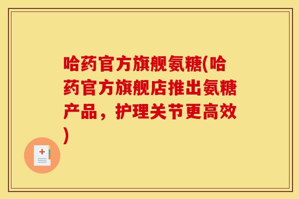 哈药官方旗舰氨糖(哈药官方旗舰店推出氨糖产品,护理关节更高效) 哈药官方旗舰氨糖(哈药官方旗舰店推出氨糖产品,护理关节更高效)