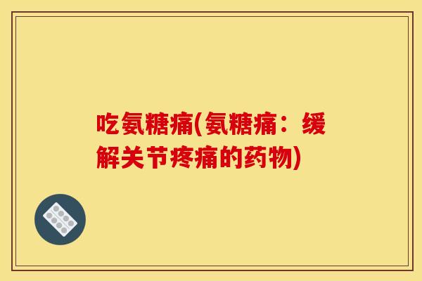 吃氨糖痛(氨糖痛：缓解关节疼痛的药物)