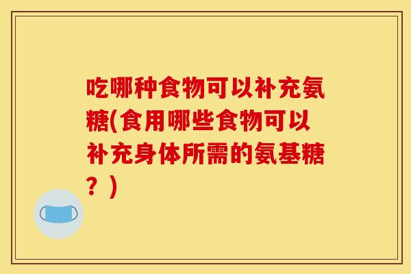 吃哪种食物可以补充氨糖(食用哪些食物可以补充身体所需的氨基糖？)