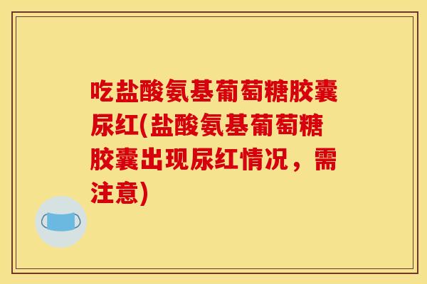 吃盐酸氨基葡萄糖胶囊尿红(盐酸氨基葡萄糖胶囊出现尿红情况，需注意)