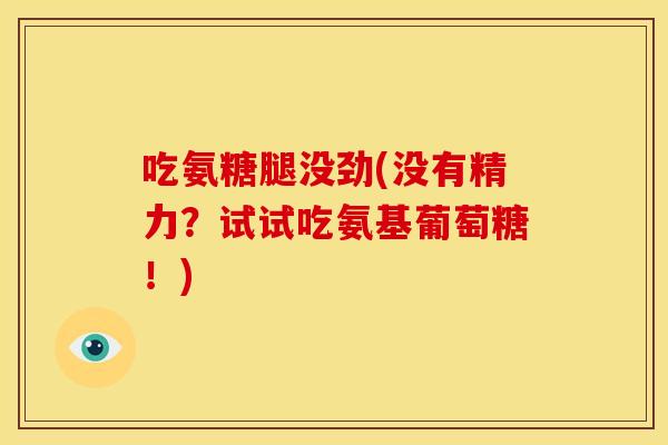 吃氨糖腿没劲(没有精力？试试吃氨基葡萄糖！)