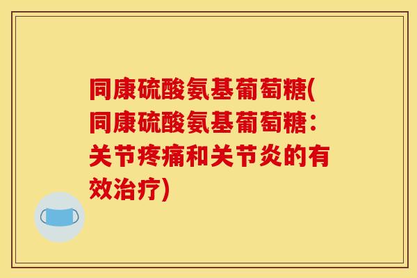 同康硫酸氨基葡萄糖(同康硫酸氨基葡萄糖：关节疼痛和关节炎的有效治疗)