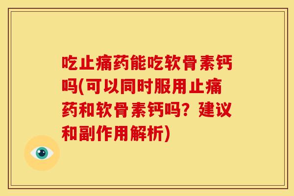 吃止痛药能吃软骨素钙吗(可以同时服用止痛药和软骨素钙吗？建议和副作用解析)