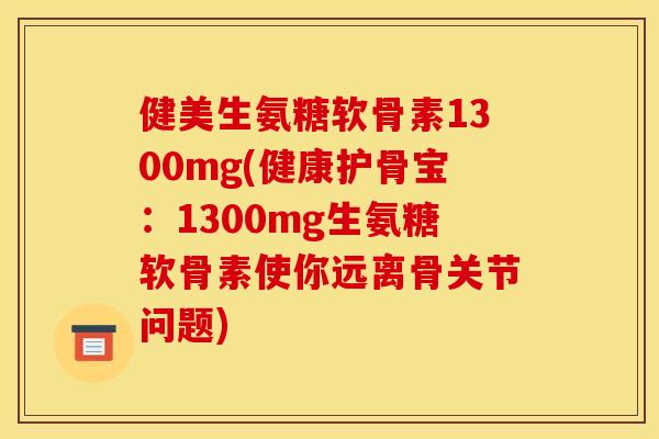 健美生氨糖软骨素1300mg(健康护骨宝：1300mg生氨糖软骨素使你远离骨关节问题)
