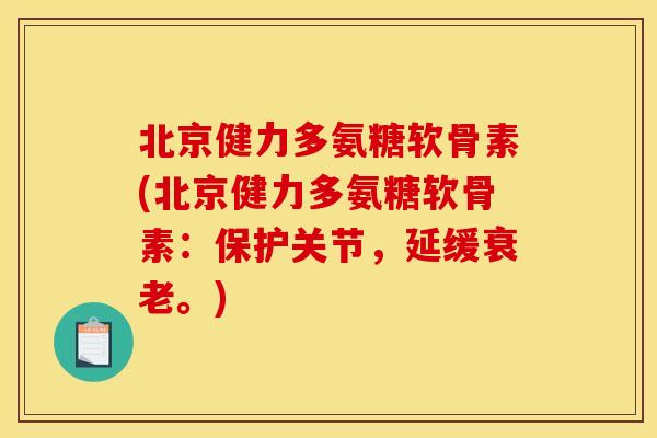 北京健力多氨糖软骨素(北京健力多氨糖软骨素：保护关节，延缓衰老。)