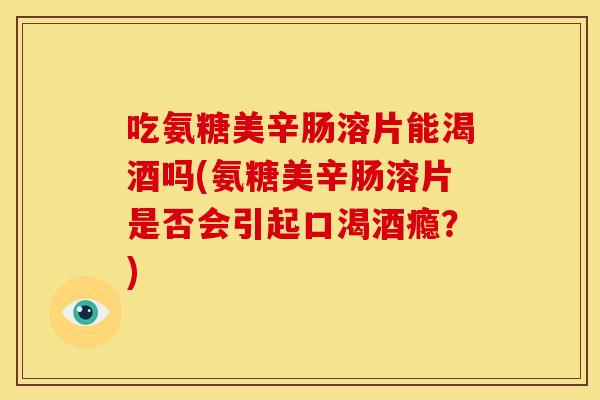 吃氨糖美辛肠溶片能渴酒吗(氨糖美辛肠溶片是否会引起口渴酒瘾?) 吃氨糖美辛肠溶片能渴酒吗(氨糖美辛肠溶片是否会引起口渴酒瘾?)
