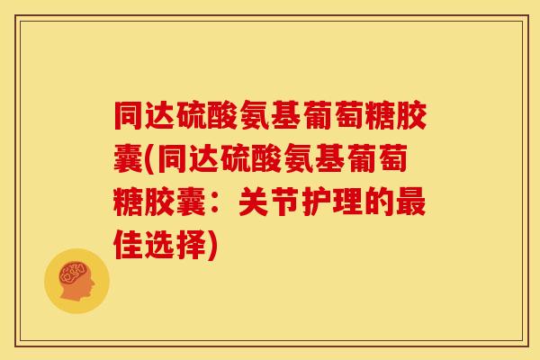 同达硫酸氨基葡萄糖胶囊(同达硫酸氨基葡萄糖胶囊：关节护理的最佳选择)