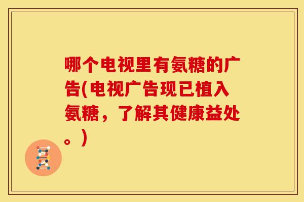 哪个电视里有氨糖的广告(电视广告现已植入氨糖，了解其健康益处。)