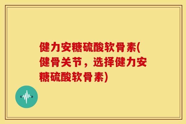 健力安糖硫酸软骨素(健骨关节，选择健力安糖硫酸软骨素)