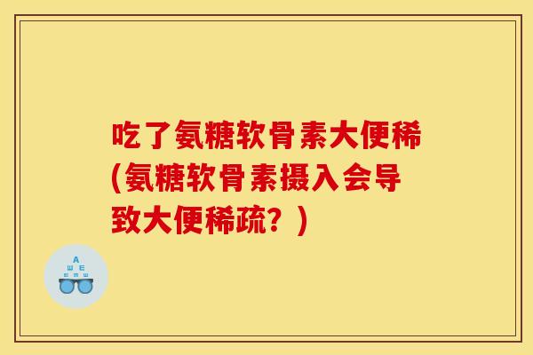 吃了氨糖软骨素大便稀(氨糖软骨素摄入会导致大便稀疏？)