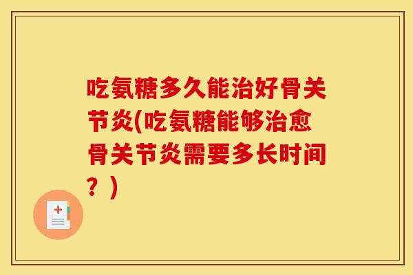 吃氨糖多久能治好骨关节炎(吃氨糖能够治愈骨关节炎需要多长时间？)