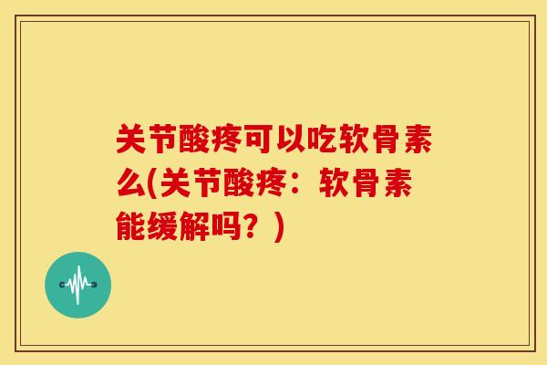 关节酸疼可以吃软骨素么(关节酸疼：软骨素能缓解吗？)