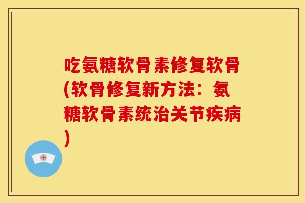 吃氨糖软骨素修复软骨(软骨修复新方法:氨糖软骨素统关节) 吃氨糖软骨素修复软骨(软骨修复新方法:氨糖软骨素统关节)