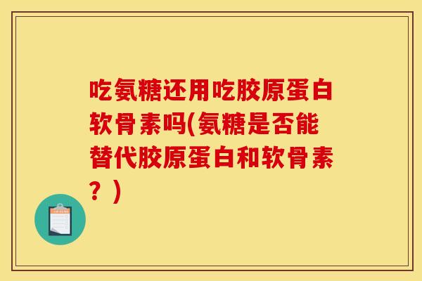 吃氨糖还用吃胶原蛋白软骨素吗(氨糖是否能替代胶原蛋白和软骨素?) 吃氨糖还用吃胶原蛋白软骨素吗(氨糖是否能替代胶原蛋白和软骨素?)