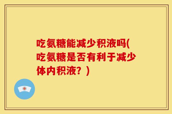 吃氨糖能减少积液吗(吃氨糖是否有利于减少体内积液？)
