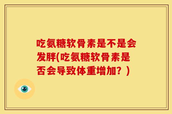 吃氨糖软骨素是不是会发胖(吃氨糖软骨素是否会导致体重增加？)