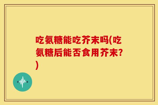 吃氨糖能吃芥末吗(吃氨糖后能否食用芥末?) 吃氨糖能吃芥末吗(吃氨糖后能否食用芥末?)