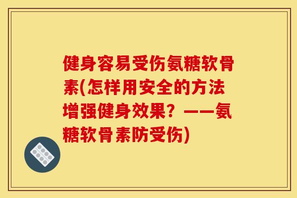 健身容易受伤氨糖软骨素(怎样用安全的方法增强健身效果？——氨糖软骨素防受伤)