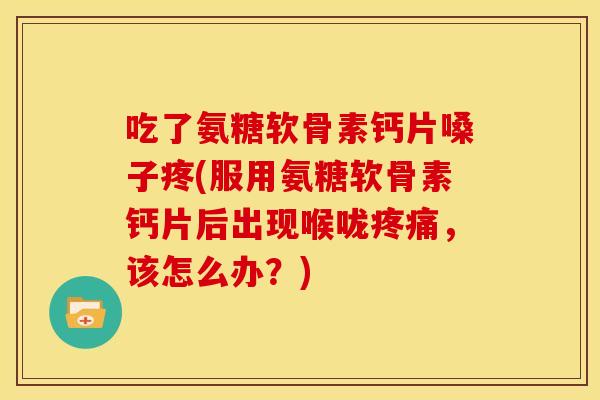 吃了氨糖软骨素钙片嗓子疼(服用氨糖软骨素钙片后出现喉咙疼痛，该怎么办？)