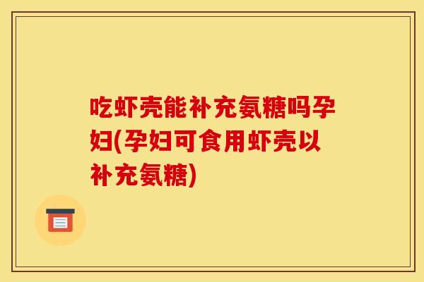 吃虾壳能补充氨糖吗孕妇(孕妇可食用虾壳以补充氨糖)