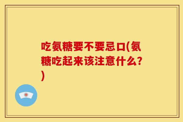 吃氨糖要不要忌口(氨糖吃起来该注意什么？)