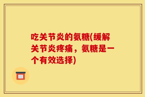 吃的氨糖(缓解,氨糖是一个有效选择) 吃的氨糖(缓解,氨糖是一个有效选择)