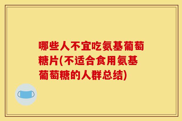 哪些人不宜吃氨基葡萄糖片(不适合食用氨基葡萄糖的人群总结)