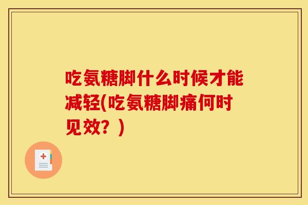 吃氨糖脚什么时候才能减轻(吃氨糖脚痛何时见效？)