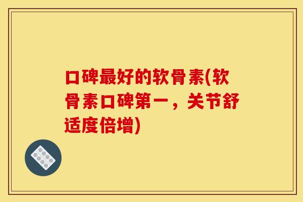 口碑最好的软骨素(软骨素口碑第一，关节舒适度倍增)