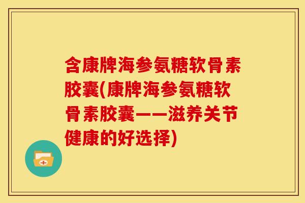 含康牌海参氨糖软骨素胶囊(康牌海参氨糖软骨素胶囊——滋养关节健康的好选择) 含康牌海参氨糖软骨素胶囊(康牌海参氨糖软骨素胶囊——滋养关节健康的好选择)