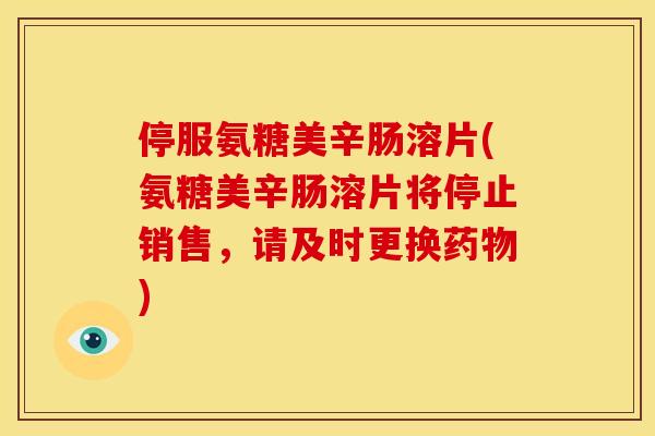 停服氨糖美辛肠溶片(氨糖美辛肠溶片将停止销售,请及时更换) 停服氨糖美辛肠溶片(氨糖美辛肠溶片将停止销售,请及时更换)