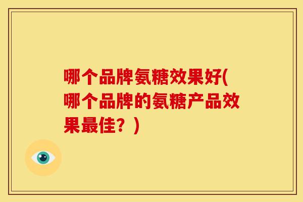 哪个品牌氨糖效果好(哪个品牌的氨糖产品效果最佳？)