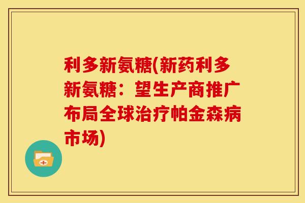 利多新氨糖(新药利多新氨糖：望生产商推广布局全球帕金森市场)