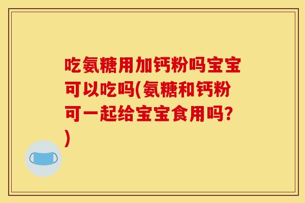 吃氨糖用加钙粉吗宝宝可以吃吗(氨糖和钙粉可一起给宝宝食用吗？)